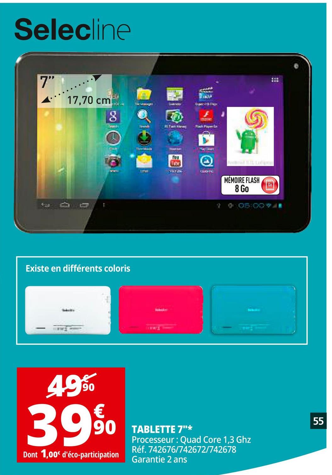 Folder Auchan du 25/04/2018 au 30/04/2018 - Selecline
A
17,70 cm
BI
le
NO
ROL
MÉMOIRE FLASH
8 Go
Go
+05 COTE
Existe en différents coloris
49S
3950
55
TABLETTE 7"*
Processeur : Quad Core 1,3 Ghz
Réf. 742676/742672/742678
Garantie 2 ans
Dont 1,00€ d'éco-participation