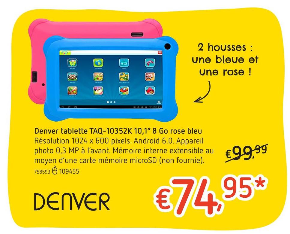 Folder Dreamland du 25/04/2018 au 15/05/2018 - Denver tablette TAQ-10352K 10,1" 8 Go rose/bleu Avec cette tablette TAQ-10352K de Denver, fais tourner tes applications ou emportes ta musique, tes photos et tes films préférés. En plus, tu as des logiciels qui sont spécialement prévus pour toi !• <b>Diagonale d'écran :</b> 10,1"<br>• <b>Résolution : </b>1024 x 600 pixels<br>• <b>3G (4G) : </b>non<br>• <b>Mémoire : </b>1 Go<br>• <b>Lecteur de carte mémoire : </b>microSD<br>• <b>Processeur : </b>quad-core 1,2 gHz<br>• <b>Mémoire de stockage : </b>8 Go<br>• <b>Caméra : </b>non<br>• <b>Caméra frontale : </b>0,3 MP<br>• <b>Android : </b>6.0<br>• <b>Bluetooth : </b>non<br>• <b>Batterie : </b>interne<b> </b>rechargeableAvec 2 housses : une bleue et une rose !Avec des applications spéciales pour enfants !