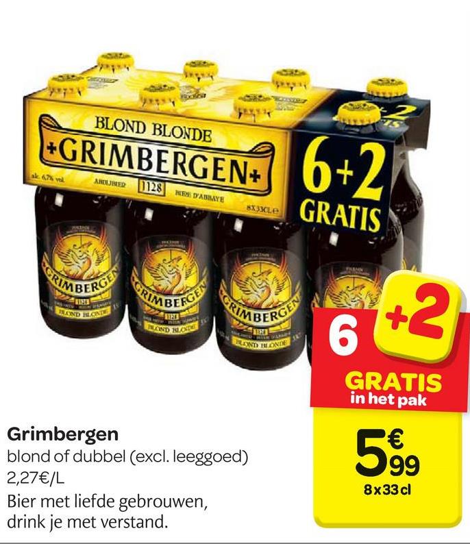Carrefour folder van 25/04/2018 tot 07/05/2018 - BLOND BLONDE
+GRIMBERGEN+
Ако Јахо
28
клвате
LGRIMBERGEN: 6+2
at2
8X3XLE
GRATIS
C
RIM
CIMBEE
LIND HE CATE
MBERG
LKED 19T
6 +3
GRATIS
in het pak
P€
599
Grimbergen
blond of dubbel (excl. leeggoed)
2,27€/L
Bier met liefde gebrouwen,
drink je met verstand.
8x33 cl