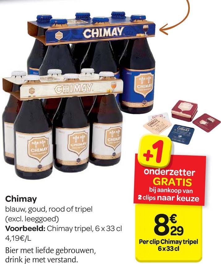Carrefour folder van 25/04/2018 tot 07/05/2018 - CHIMAY
CHINA
CHIMAY
CHIMAN
onderzetter
GRATIS
bij aankoop van
2 clips naar keuze
Chimay
blauw, goud, rood of tripel
(excl. leeggoed)
Voorbeeld: Chimay tripel, 6 X 33 cl
4,19€/L
Bier met liefde gebrouwen,
drink je met verstand.
Oe
O29
Per clip Chimay tripel
6x33 cl