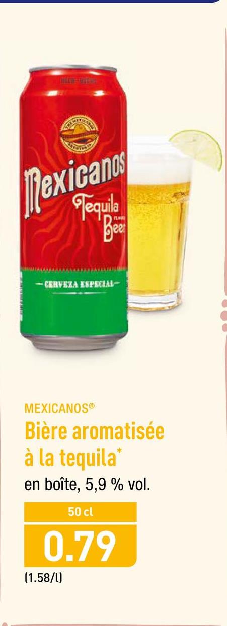 Folder Aldi du 23/04/2018 au 28/04/2018 - lexicanos
equila
oa
- CERVEZA ESPECIAL-
MEXICANOS
Bière aromatisée
à la tequila
en boîte, 5,9 % vol.
50 cl
0.79
(1.58/l)