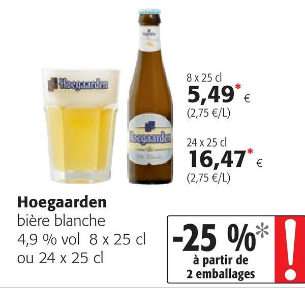 Folder Colruyt du 25/04/2018 au 08/05/2018 - 8x25 d
thecorrido
5,49* €
(2,75 €/L)
24 X 25 d
16,47 €
(2,75 €/L)
Hoegaarden
bière blanche
4,9 % vol 8 x 25 cl
ou 24 x 25 cl
à partir de
2 emballages
