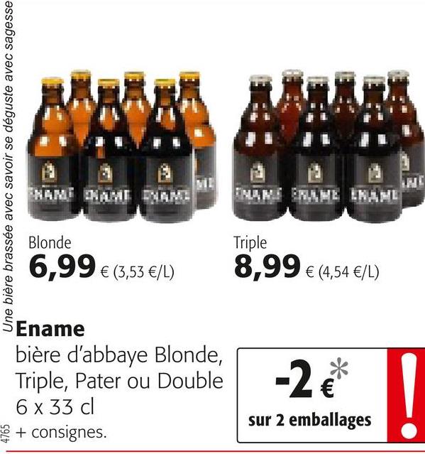 Folder Colruyt du 25/04/2018 au 08/05/2018 - Une bière brassée avec savoir se déguste avec sagesse
НАМ КАНГ ГАМ.
МАРГ НАРЕ КАМЕ
Blonde
Triple
6,99 € (3,53 E/L)
8,99 € (4,54 /L)
SEname
bière d'abbaye Blonde,
Triple, Pater ou Double
6 x 33 cl
+ consignes.
-22
sur 2 emballages