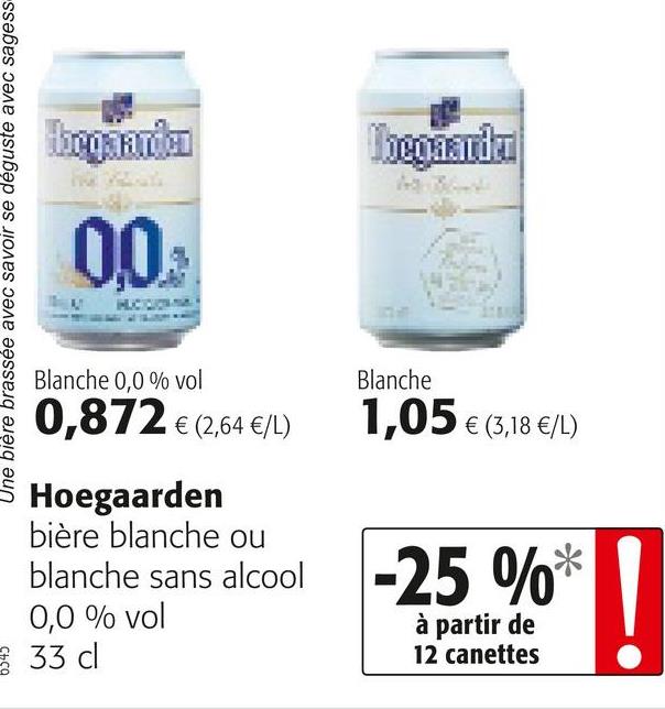 Folder Colruyt du 25/04/2018 au 08/05/2018 - mill
Une bière brassée avec savoir se déguste avec sagess
Blanche 0.0 % vol
Blanche
0,8726(2.64 6/1)
1-05 (318 €/)
Š Hoegaarden
bière blanche ou
blanche sans alcool
| 0.0 % vol
3 33 ad
-25 %*
à partir de
12 canettes