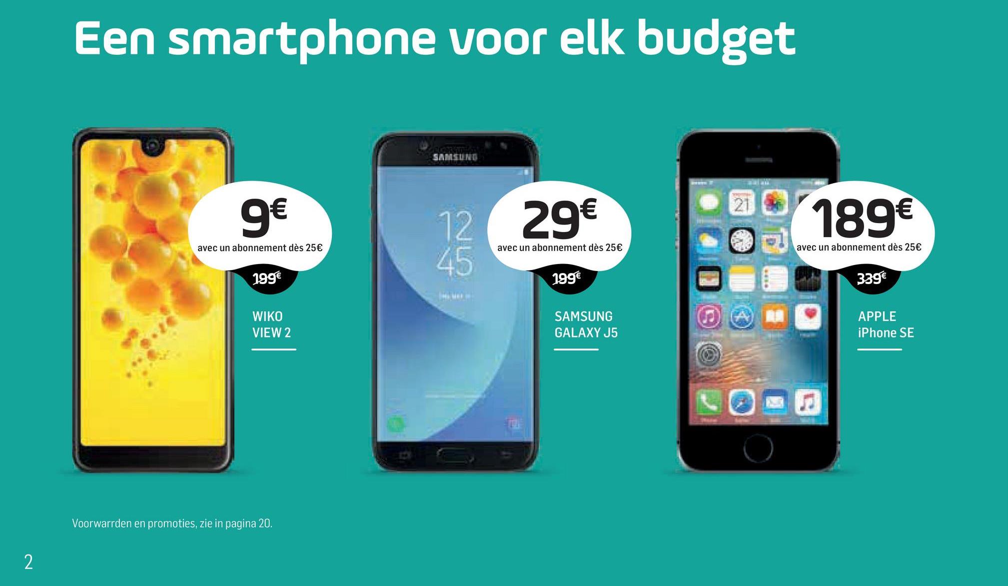 Base folder van 05/07/2018 tot 15/08/2018 - Een smartphone voor elk budget
SAMSUNG
9€
29€
189€
avec un abonnement dès 25€
avec un abonnement dès 25€
avec un abonnement dès 25€
199€
199€
339€
PPT
WIKO
VIEW 2
SAMSUNG
GALAXY J5
APPLE
iPhone SE
Voorwarrden en promoties, zie in pagina 20