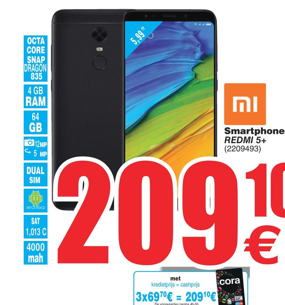Cora folder van 17/07/2018 tot 30/07/2018 - 5.99%
OCTA
CORE
SNAP
DRAGON
835
4 GB
RAM
וח
64
GB
12MP
5 MP
Smartphone
REDMI 5+
(2209493)
DUAL
SIM
( 7.1
an301
120969
SAT
1,013 C
4000
mah
met
kredietprijs = cashprijs
cora
3x6970 € = 20910€
Zie voorwaarden nanina sh.5h