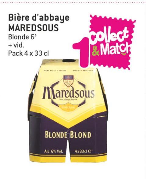 Folder Match du 11/07/2018 au 24/07/2018 - Bière d'abbaye
MAREDSOUS
Blonde 6°
+ vid.
Pack 4 x 33 cl
& Match
Maredsous
BLONDE BLOND
Alc. 6% Vol.
4x33ce