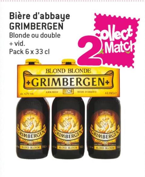 Folder Match du 11/07/2018 au 24/07/2018 - Bière d'abbaye
GRIMBERGEN
Blonde ou double
+ vid.
Pack 6 x 33 cl
collect
Match
BLOND BLONDE
+GRIMBERGEN+
ASHLE
01281 H
ARATE
ALE
RIMBERGE
KIMBERG
IMBERG
END THE ONE