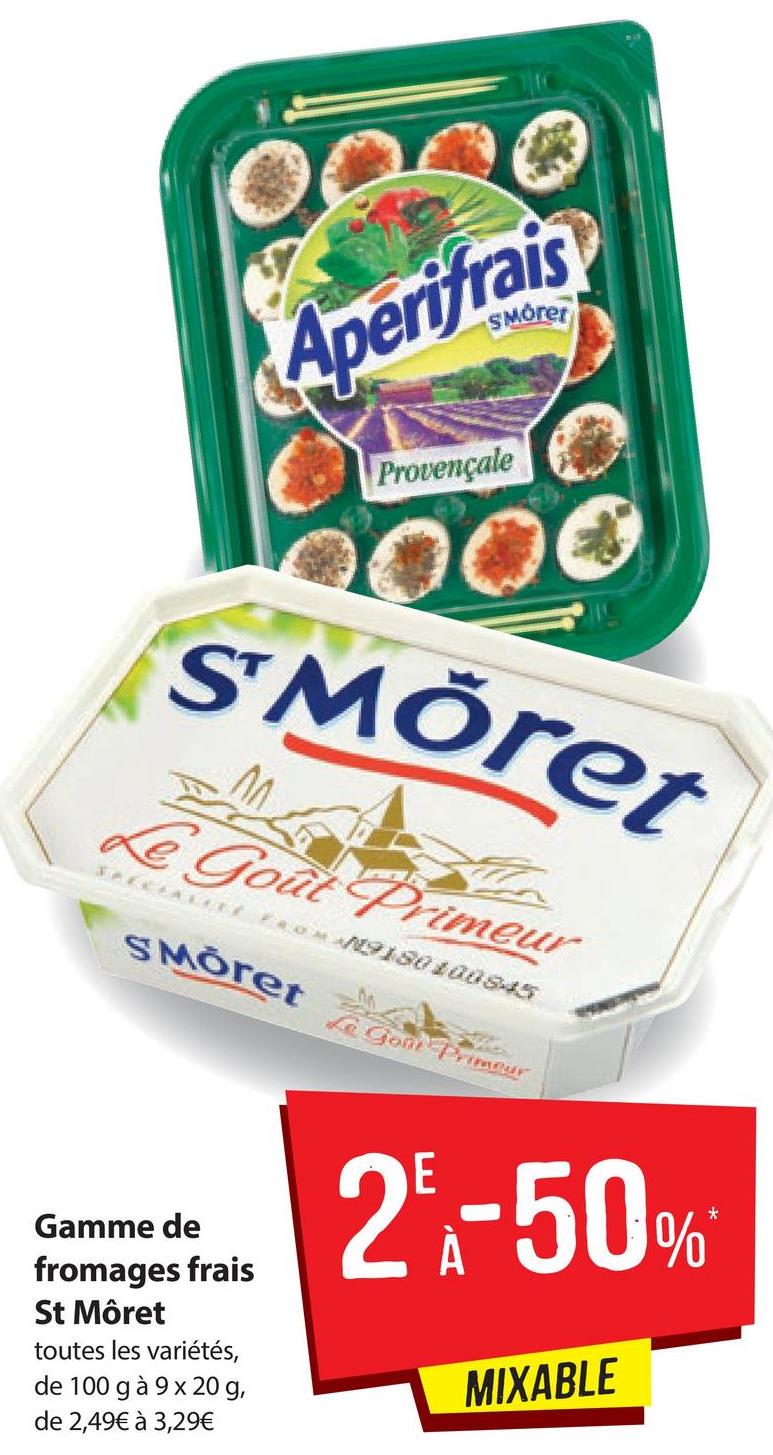 SMörer
(Aperifrais
Provençale
ST Moret
Le Gour
Tout Primeur
**9180 Illus: 5
SMoret
Gan primer
2.-50%
Gamme de
fromages frais
St Môret
toutes les variétés,
de 100 g à 9 x 20 g,
de 2,49€ à 3,29€
MIXABLE