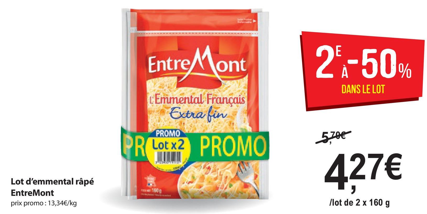 Entre lont
2.-50%
DANS LE LOT
Ex
Emmental Français
Extrafin
PR Lot x2 PROMO
Lot x2
PROMO
5,70€
427€
Lot d'emmental râpé
Entre Mont
prix promo: 13,34€/kg
160g
/lot de 2 x 160 g