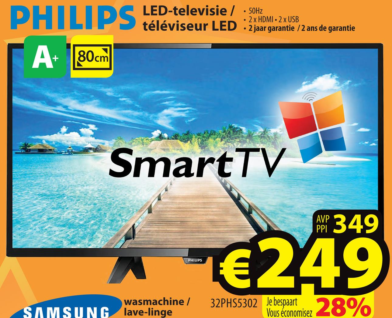 LED-televisie /
téléviseur LED
. 2 x HDMI - 2 x USB
50Hz
2 jaar garantie /2 ans de garantie
A+ 80cm
SmartTV
AMP 349
€249
PHILIPS
wasmachine /
SAMSUNG lave-linge
32PHS5302 Je bespaart
Vous économisez