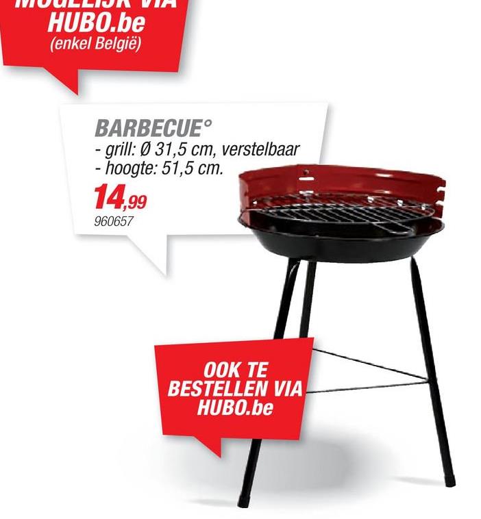 HUBO.be
(enkel België)
BARBECUE
- grill: Ø 31,5 cm, verstelbaar
- hoogte: 51,5 cm.
14,99
960657
OOK TE
BESTELLEN VIA
HUBO.be
