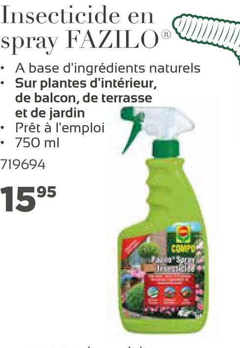 Insecticide en
R
spray FAZILO
• A base d'ingrédients naturels
· Sur plantes d'intérieur,
de balcon, de terrasse
et de jardin
• Prêt à l'emploi
• 750 ml
719694
1595
COMPOS
ST
