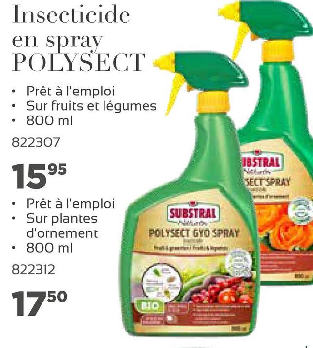 Insecticide
en spray
POLYSECT
Prêt à l'emploi
Sur fruits et légumes
800 ml
822307
.
.
.
UBSTRAL
1595
SECT SPRAY
• Prêt à l'emploi
Sur plantes
d'ornement
• 800 ml
822312
SUBSTRAL
POLYSECT GYO SPRAY
.
1750
