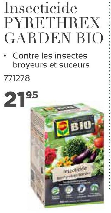 Insecticide
PYRETHREX
GARDEN BIO
Contre les insectes
broyeurs et suceurs
771278
2195
BIO-
maid
..........
