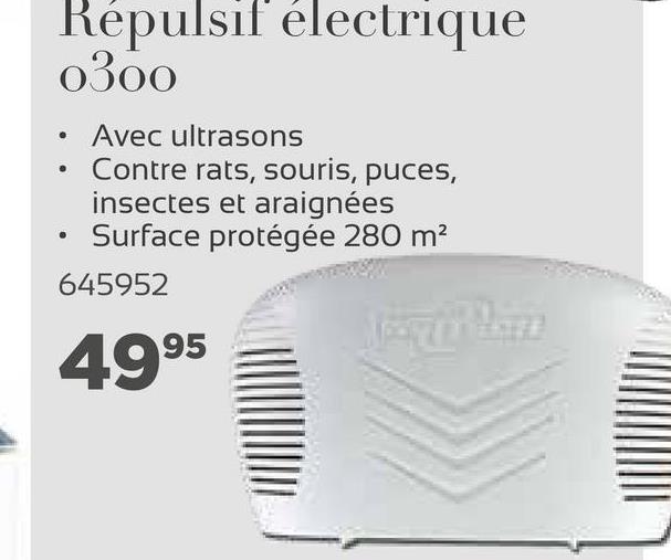 .
Repulsif electrique
0300
Avec ultrasons
Contre rats, souris, puces,
insectes et araignées
Surface protégée 280 m2
645952
.
4995
