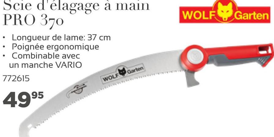 Scie d'élagage à main
PRO 370
WOLF V Garten
.
.
Longueur de lame: 37 cm
Poignée ergonomique
Combinable avec
un manche VARIO
772615
WOLF
4995
