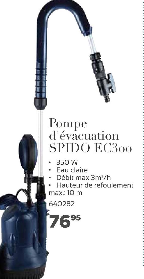 Pompe
d'évacuation
SPIDO EC300
.
350 W
Eau claire
Débit max 3m3/h
Hauteur de refoulement
max.: 10 m
640282
7695
