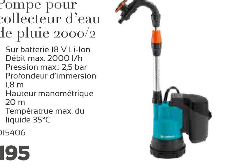 Pompe pour
collecteur d'eau
de pluie 2000/2
Sur batterie 18 V Li-lon
Débit max. 2000 l/h
Pression max.: 2,5 bar
Profondeur d'immersion
1,8 m
Hauteur manométrique
20 m
Températrue max. du
liquide 35°C
15406
195
