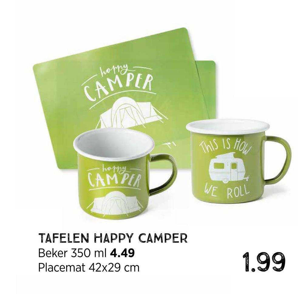 .
- happy
CAMPER
This IS HOW
happy
CAMPER
WE ROLL
TAFELEN HAPPY CAMPER
Beker 350 ml 4.49
Placemat 42x29 cm
1.99
