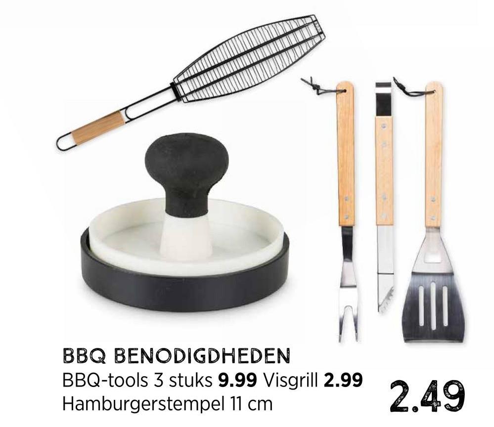 BBQ BENODIGDHEDEN
BBQ-tools 3 stuks 9.99 Visgrill 2.99
Hamburgerstempel 11 cm
2.49
