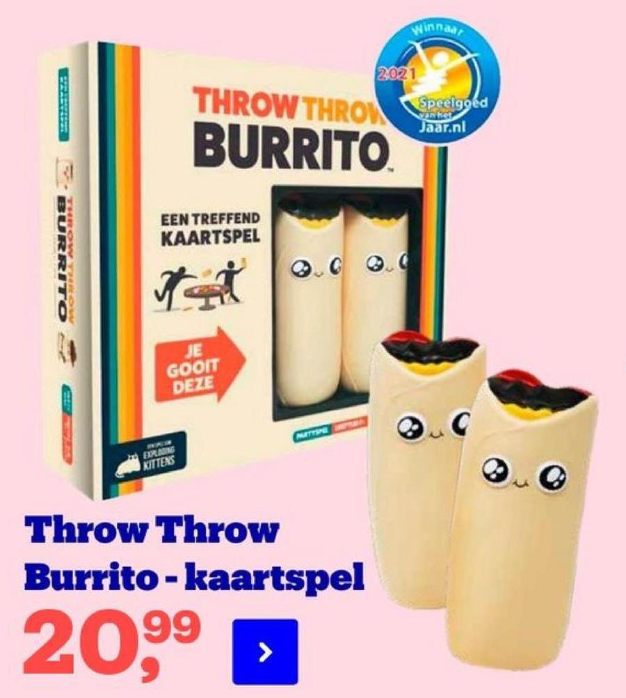 Winnaar
2021
THROW THROW
BURRITO
Speelgoed
van het
Jaar.nl
EEN TREFFEND
KAARTSPEL
BURRITO
たは
JE
GOOIT
DEZE
NATIONER
EARANCE
KITTENS
Throw Throw
Burrito - kaartspel
20,99
