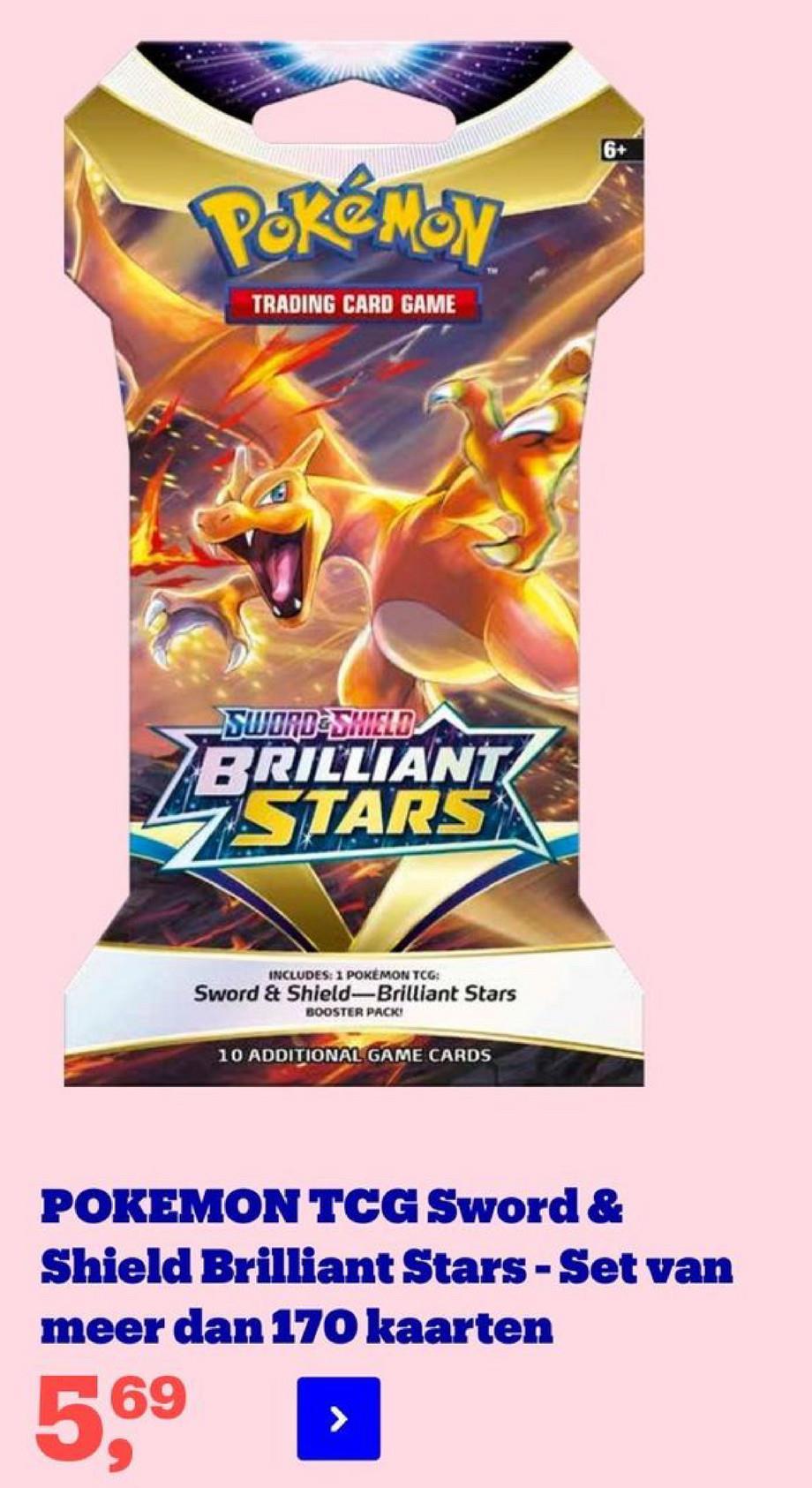 6+
Pokemon
TRADING CARD GAME
-SWORD-SHIELD
BRILLIANT
STARS
INCLUDES: 1 POKEMON TCG:
Sword & Shield-Brilliant Stars
BOOSTER PACK
10 ADDITIONAL GAME CARDS
POKEMON TCG Sword &
Shield Brilliant Stars - Set van
meer dan 170 kaarten
5,69
>
