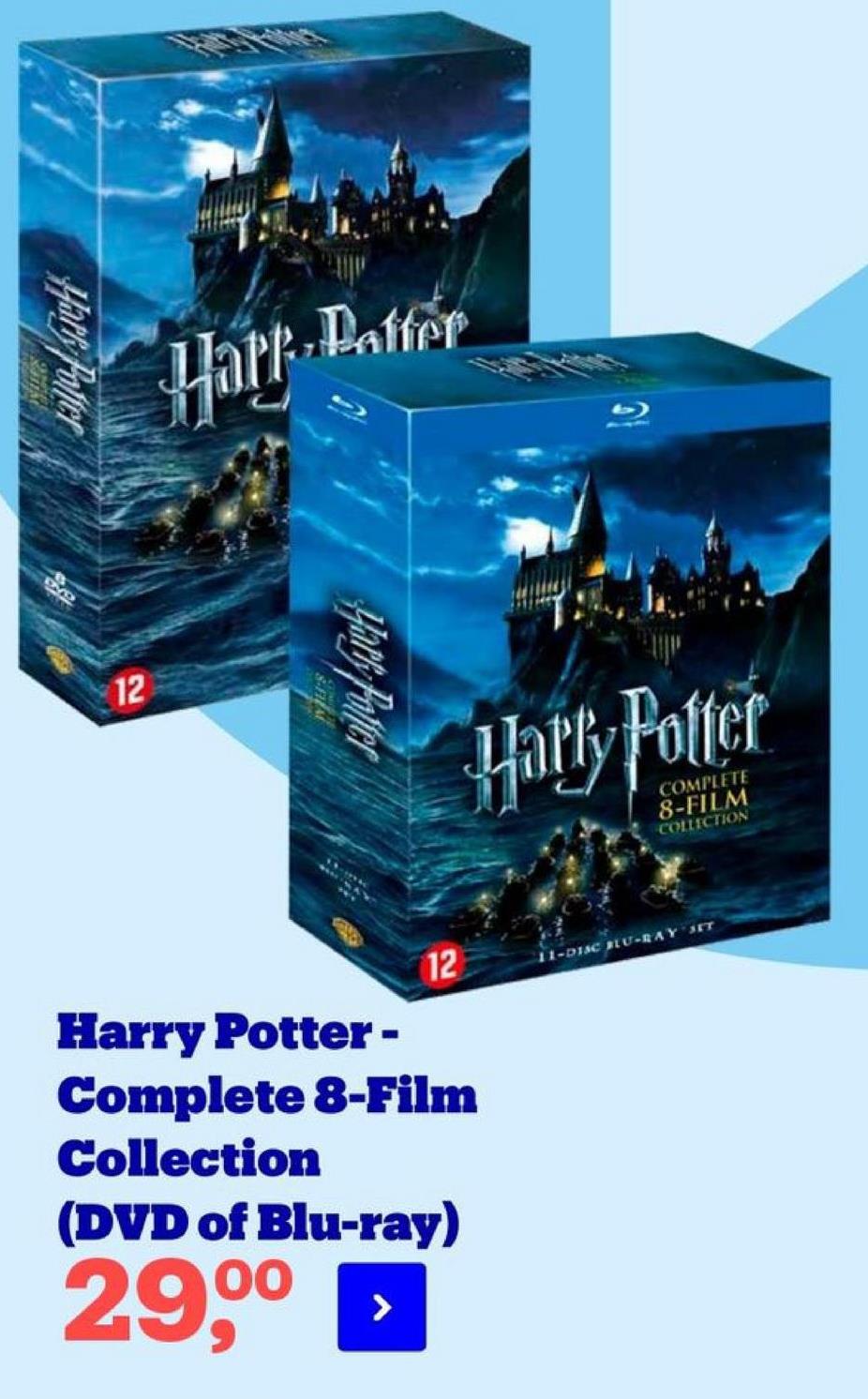 Hath Paltor
Hart Pattern
12
Hats Paper
Harry Potter
COMPLETE
8-FILM
COLLTCTION
12
11-DISC BLU-RAY UIT
Harry Potter -
Complete 8-Film
Collection
(DVD of Blu-ray)
290
>
