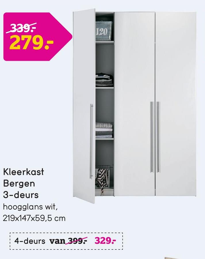 120
339:
279:-
W
FA
Kleerkast
Bergen
3-deurs
hoogglans wit,
219x147x59,5 cm
4-deurs van 399: 329:-
