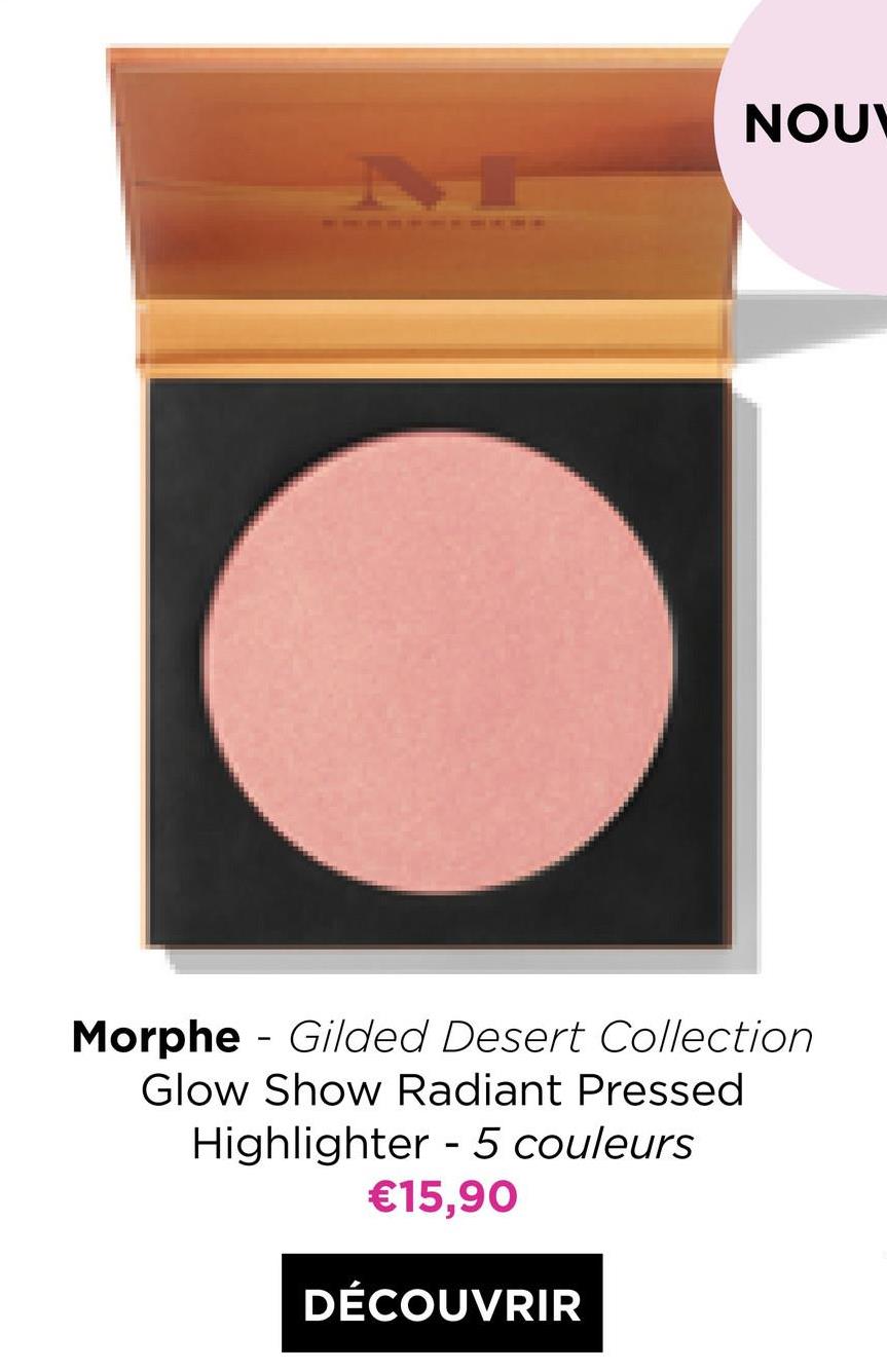 NOU
Morphe - Gilded Desert Collection
Glow Show Radiant Pressed
Highlighter - 5 couleurs
€15,90
DÉCOUVRIR

