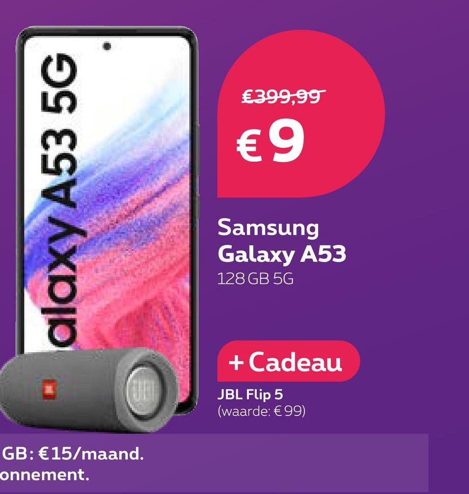 €399,99
€9
alaxy A53 5G
Samsung
Galaxy A53
128 GB 5G
+ Cadeau
JBL Flip 5
(waarde: €99)
GB: € 15/maand.
onnement.
