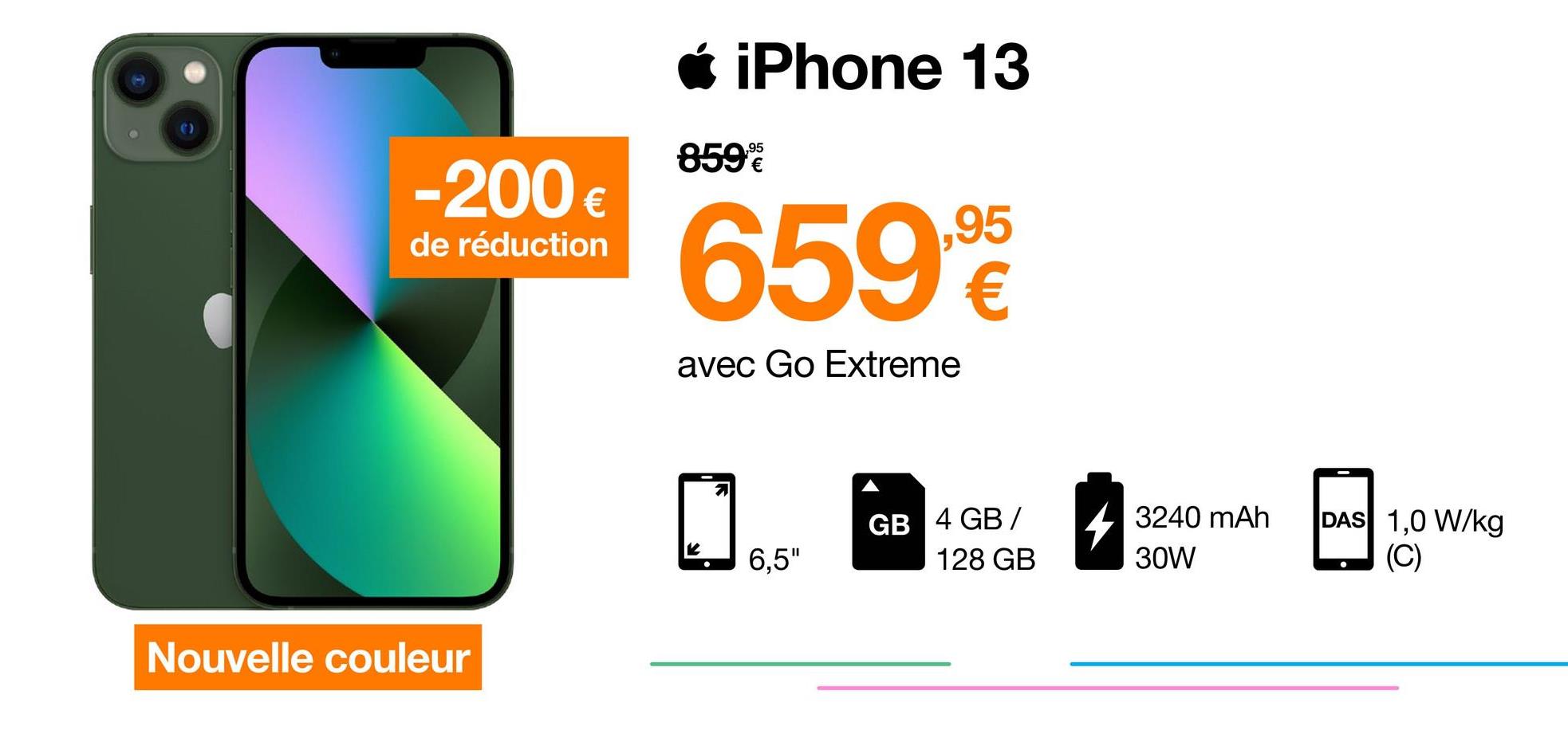 iPhone 13
,95
859
-200 €
€
de réduction
6592
avec Go Extreme
GB 4 GB /
4 3240 mAh
DAS 1,0 W/kg
(C)
6,5"
128 GB
30W
Nouvelle couleur

