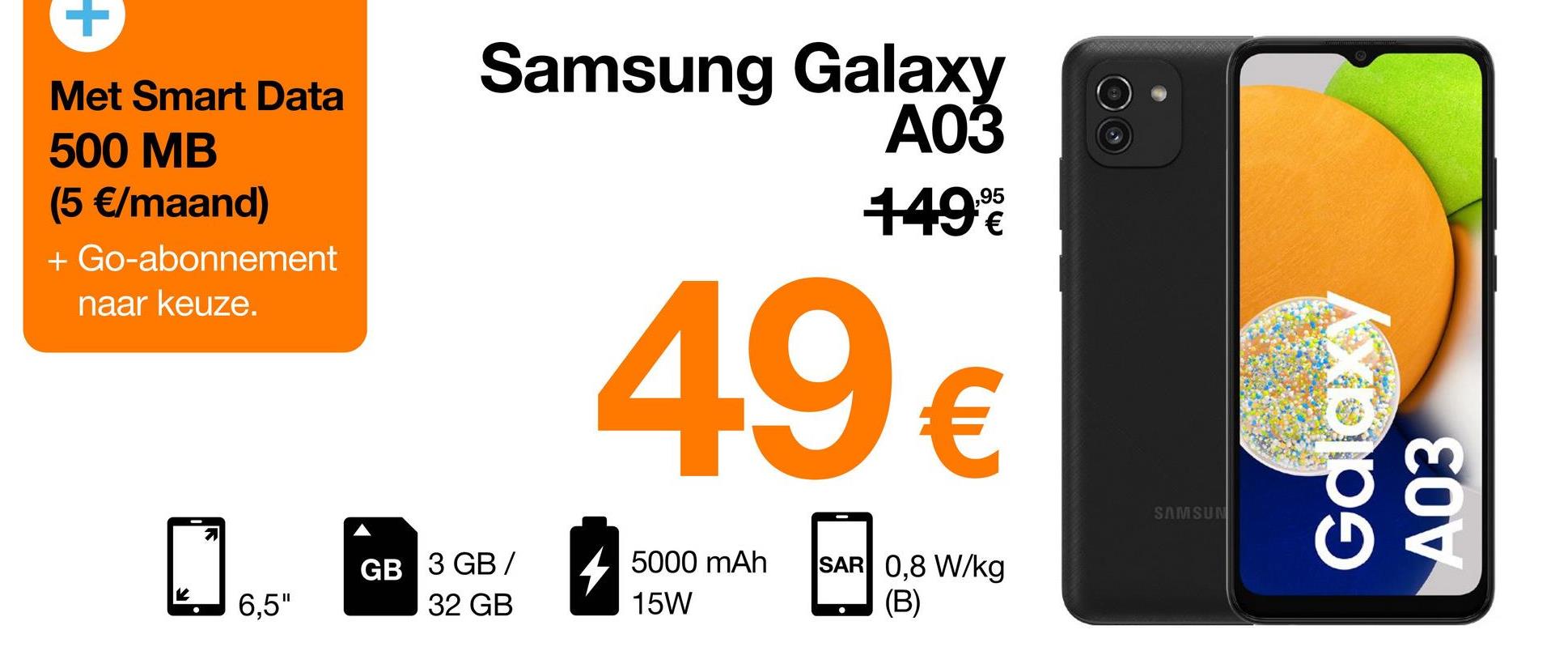 +
Met Smart Data
500 MB
(5 €/maand)
+ Go-abonnement
naar keuze.
Samsung Galaxy
A03
1496
49€
Galaxy
A03
SAMSUN
GB 3 GB /
5000 mAh
15W
SAR 0,8 W/kg
(B)
6,5"
32 GB
