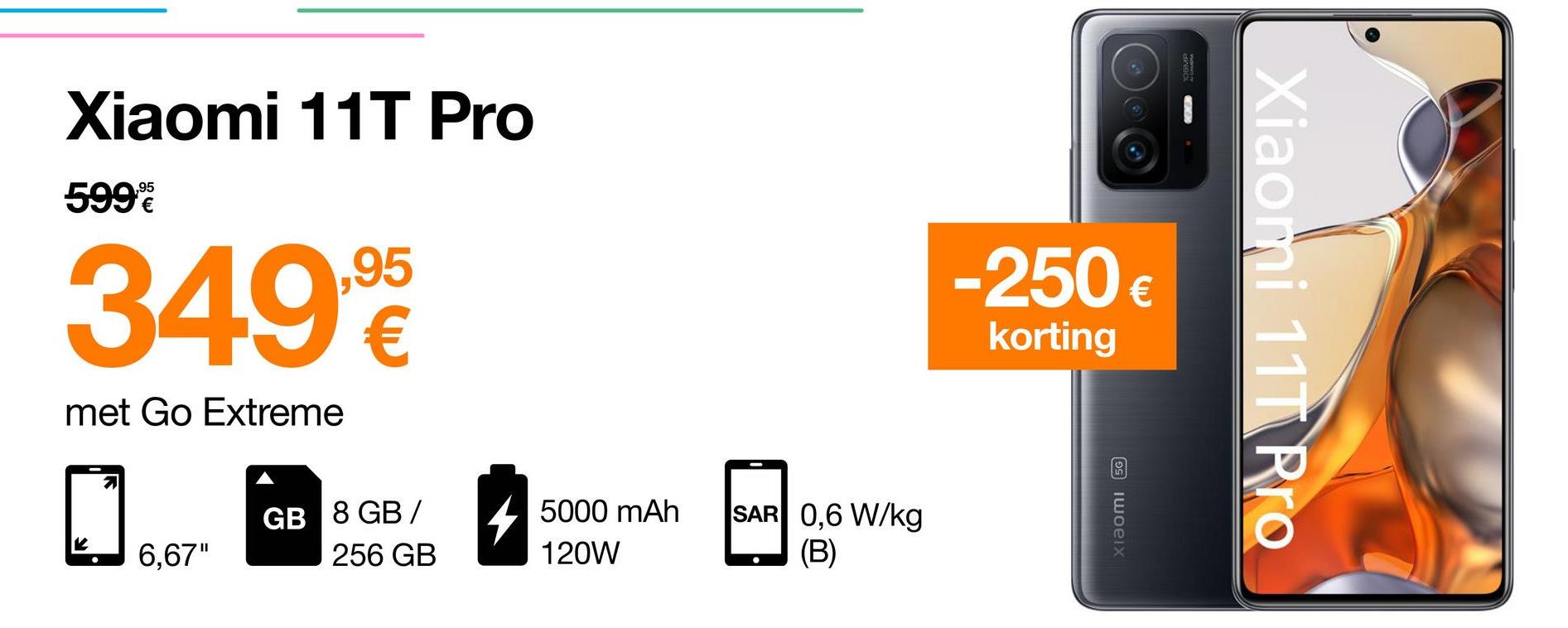 Xiaomi 11T Pro
,95
599
349
,95
€
-250 €
€
korting
Xiaomi 11T Pro
met Go Extreme
GB 8 GB /
256 GB
4
5000 mAh
120W
SAR 0,6 W/kg
(B)
Xiaomi 56
6,67"
