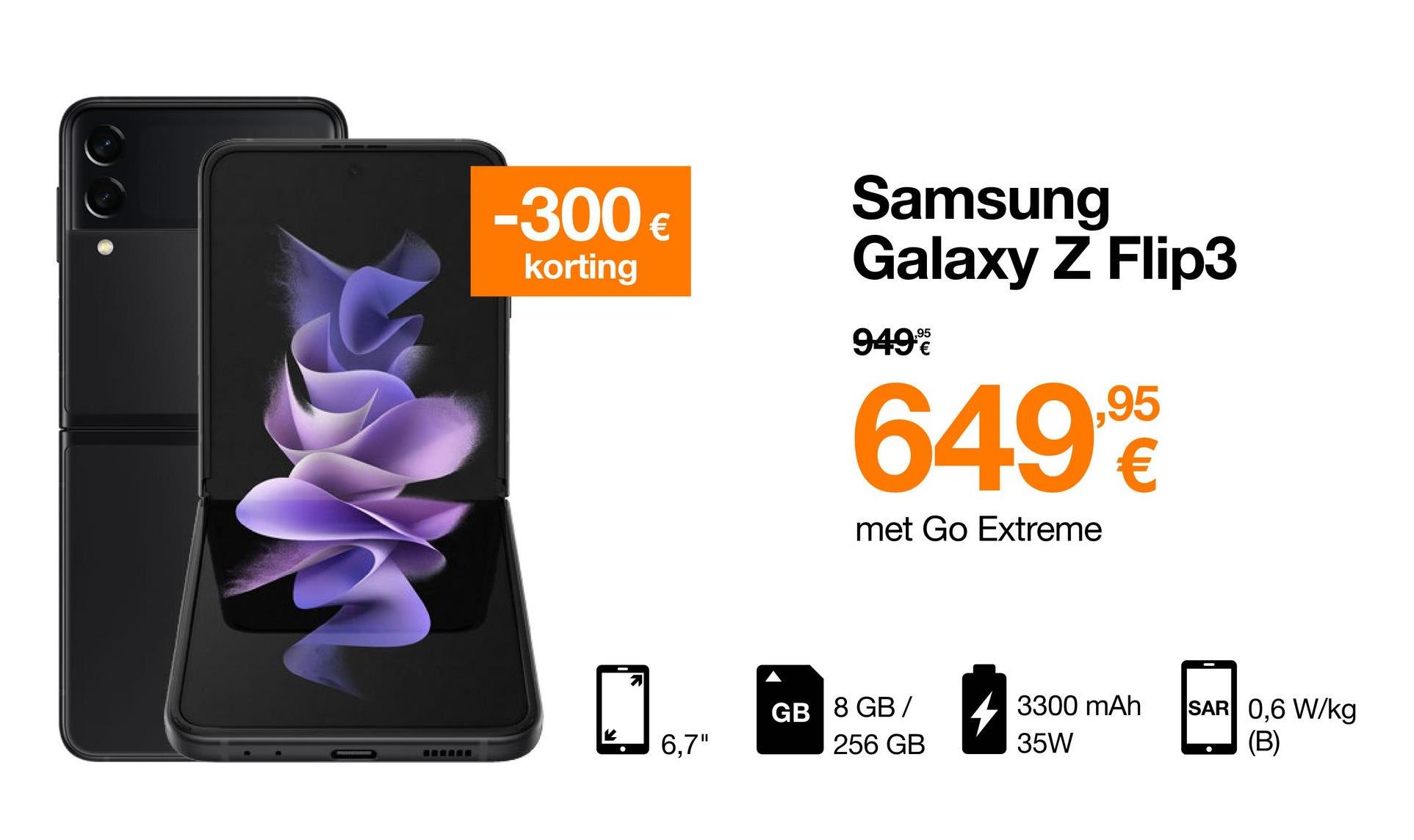 -300€
Samsung
Galaxy Z Flip3
korting
,95
9492
.95
6490
met Go Extreme
GB 8 GB /
3300 mAh
35W
SAR 0,6 W/kg
(B)
6.7"
256 GB
