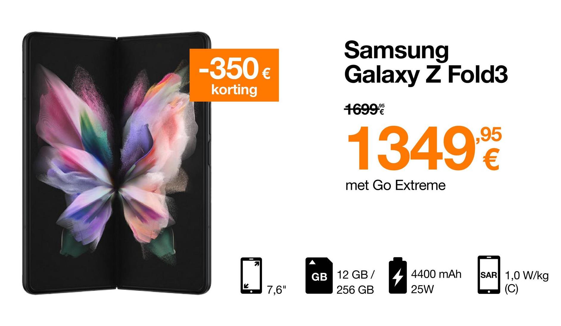 -350€
korting
Samsung
Galaxy Z Fold3
,95
1699
1349%
,95
,
€
met Go Extreme
GB 12 GB/ 4 4400 mAh
SAR 1,0 W/kg
(C)
7,6"
256 GB
25W

