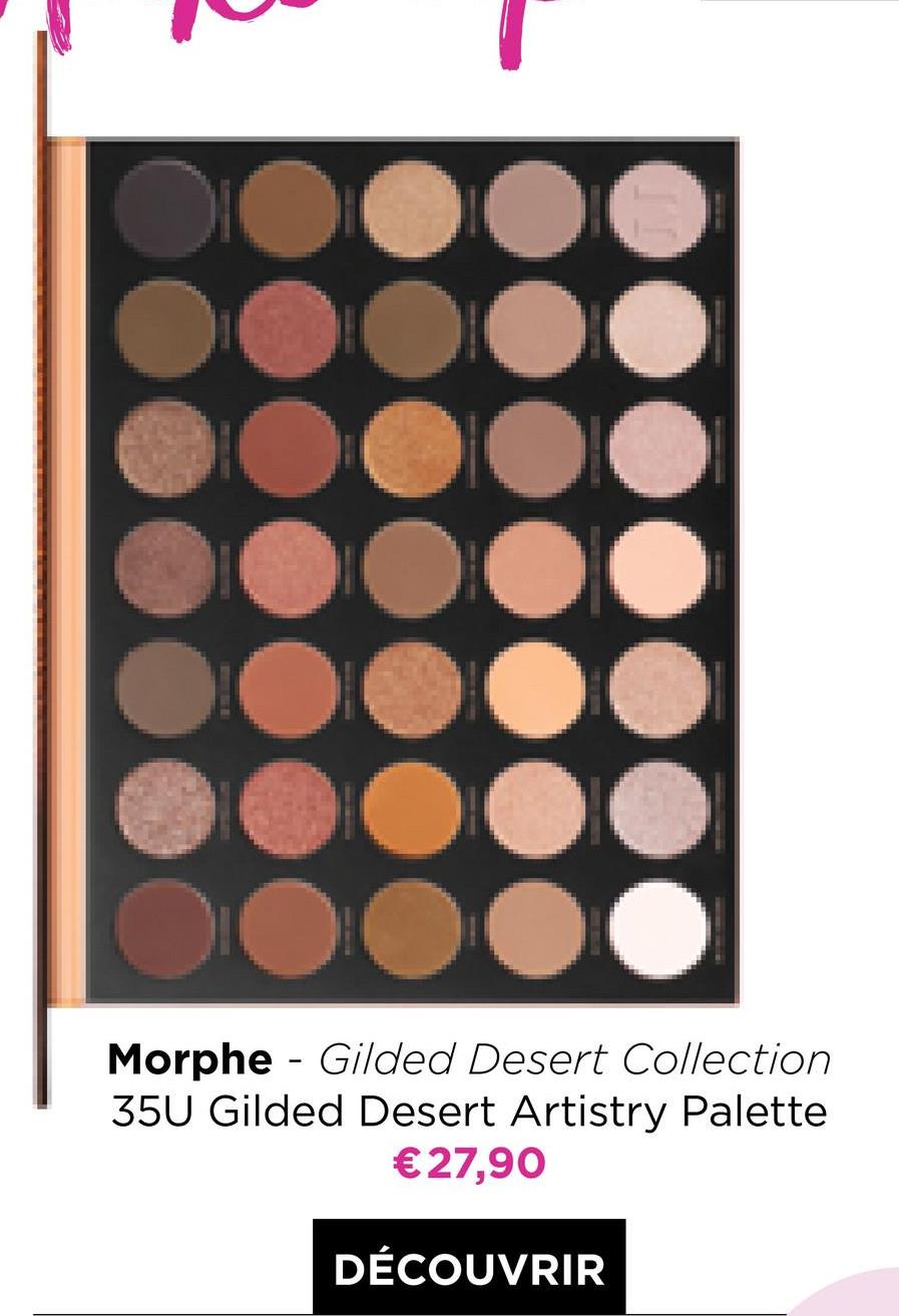 ---
Morphe - Gilded Desert Collection
35U Gilded Desert Artistry Palette
€27,90
DÉCOUVRIR
