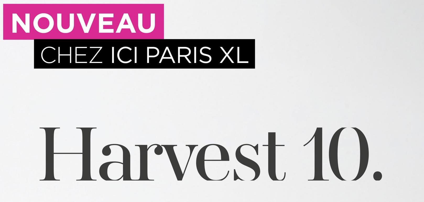 NOUVEAU
CHEZ ICI PARIS XL
Harvest 10.
