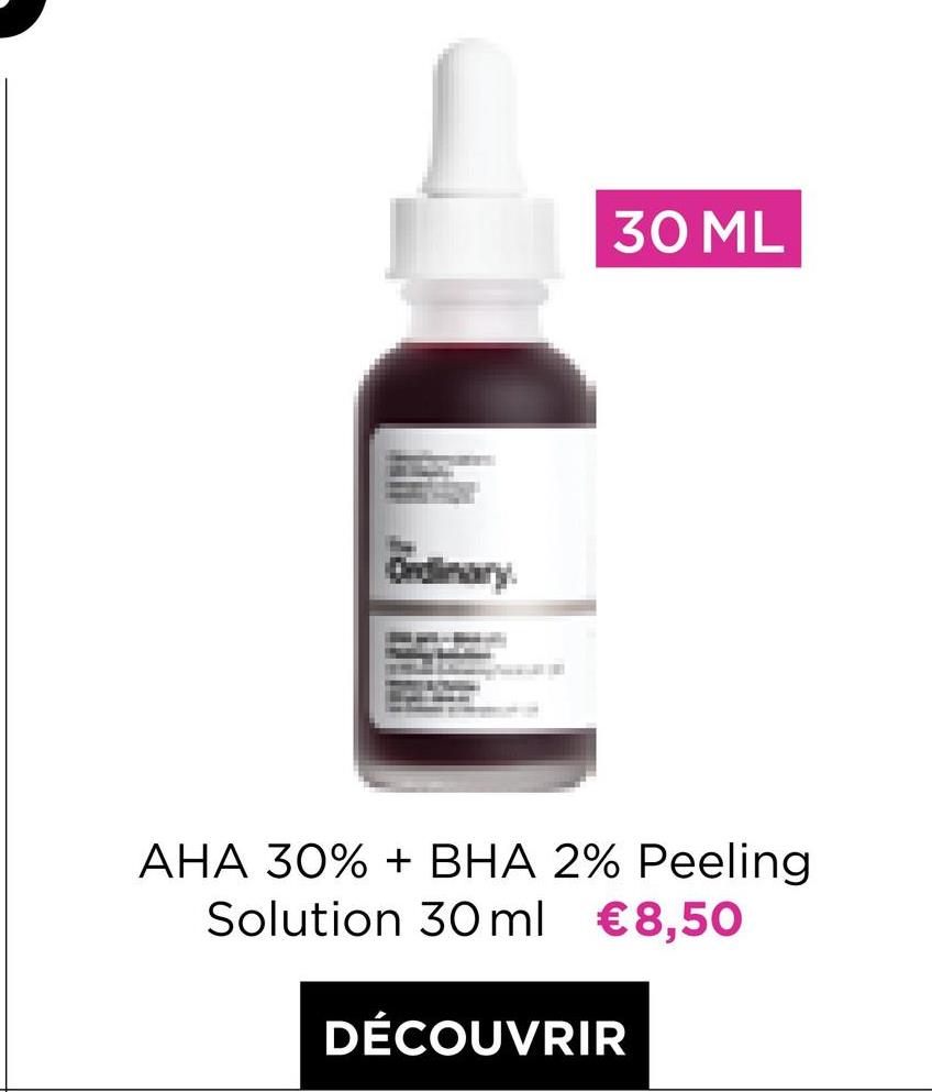 30 ML
AHA 30% + BHA 2% Peeling
Solution 30 ml €8,50
DÉCOUVRIR
