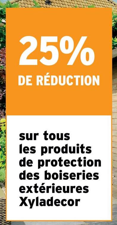 25%
DE RÉDUCTION
sur tous
les produits
de protection
des boiseries
extérieures
Xyladecor
