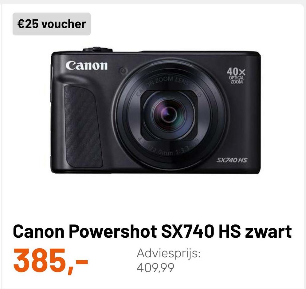 €25 voucher
Canon
40x
ZOOM
LENS
OPTICAL
ZOOM
CANON
SIK
Om 13.3
SX740 HS
Canon Powershot SX740 HS zwart
Adviesprijs:
409,99
385,-
