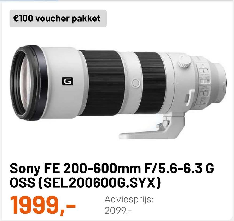 €100 voucher pakket
G
Sony FE 200-600mm F/5.6-6.3 G
OSS (SEL200600G.SYX)
1999,-
Adviesprijs:
2099,-

