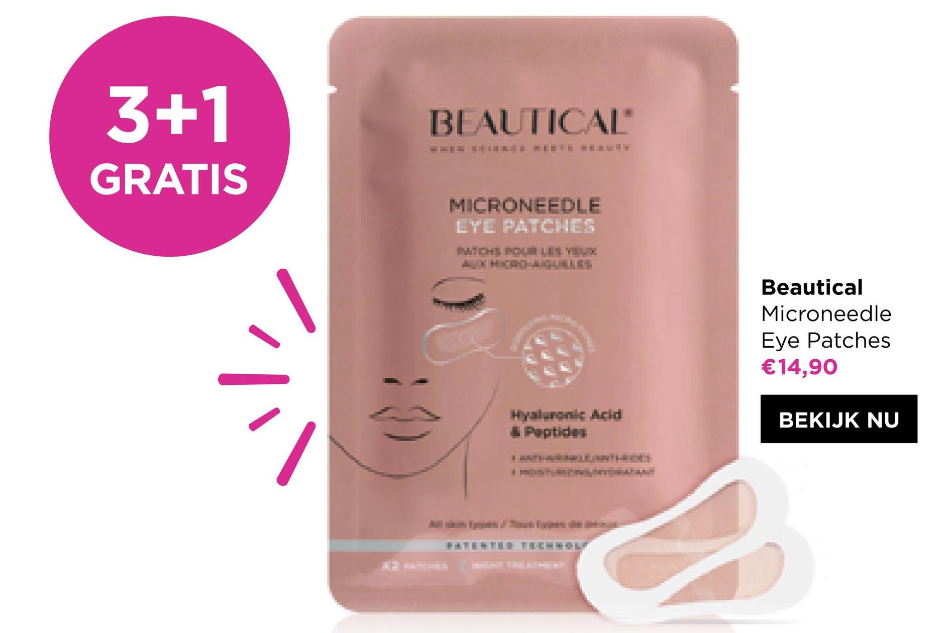 3+1
BEAUTICAL
GRATIS
MICRONEEDLE
LYL PATCHES
Beautical
Microneedle
Eye Patches
€14,90
기
Hyaluronic Acid
BEKIJK NU
