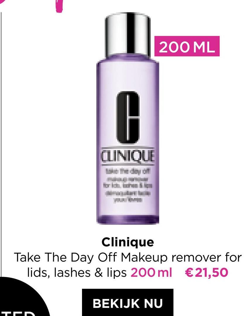 200 ML
C
CLINIQUE
Clinique
Take The Day Off Makeup remover for
lids, lashes & lips 200 ml €21,50
BEKIJK NU
TAN
