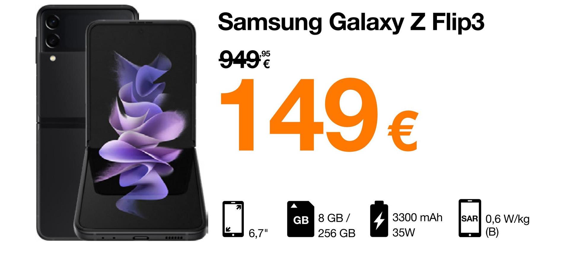CAREER
Samsung Galaxy Z Flip3
9499
149€
GB 8 GB /
256 GB
6,7"
3300 mAh
35W
SAR 0,6 W/kg
(B)