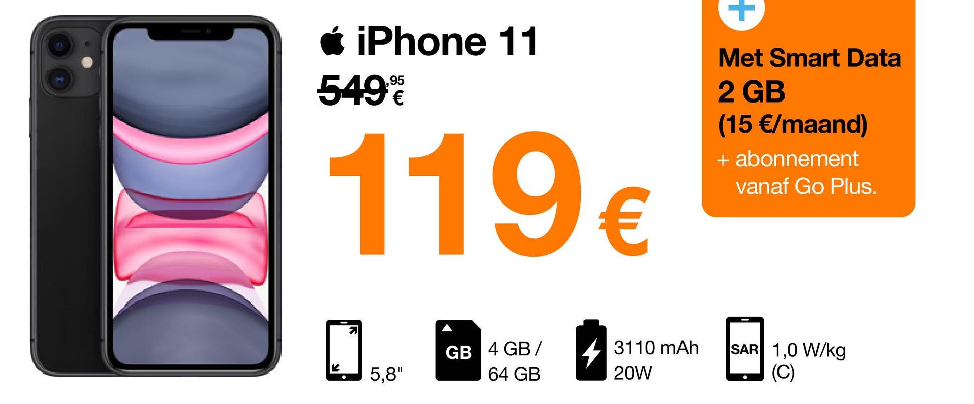 * iPhone 11
,95
549
119€
201
GB 4 GB/
64 GB
K
5,8"
3110 mAh
20W
+
Met Smart Data
2 GB
(15 €/maand)
+ abonnement
vanaf Go Plus.
SAR 1,0 W/kg
(C)