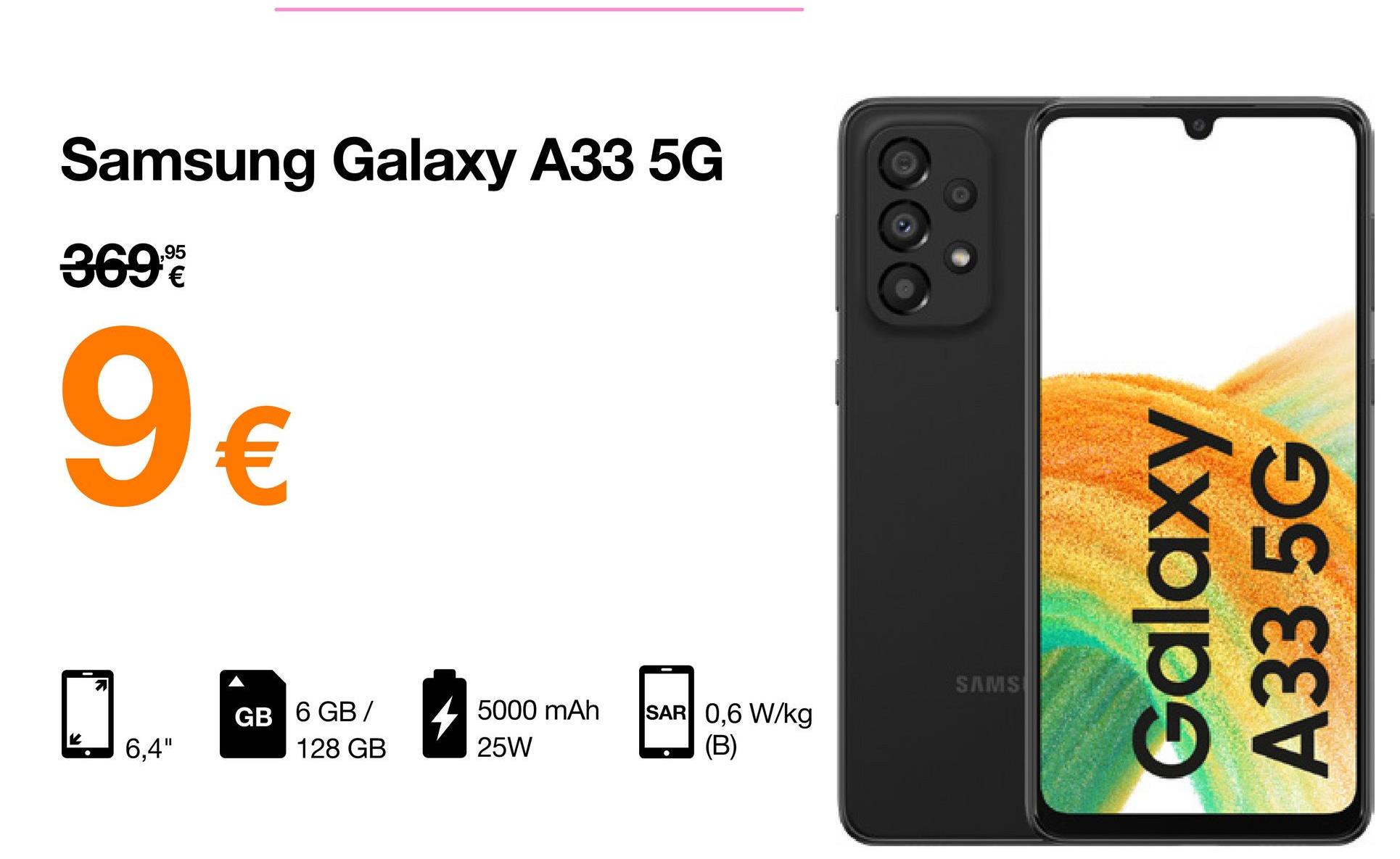 Samsung Galaxy A33 5G
3699
9€
5000 mAh
25W
6,4"
GB 6 GB/
128 GB
SAR 0,6 W/kg
(B)
SAMS
Galaxy
A33 5G