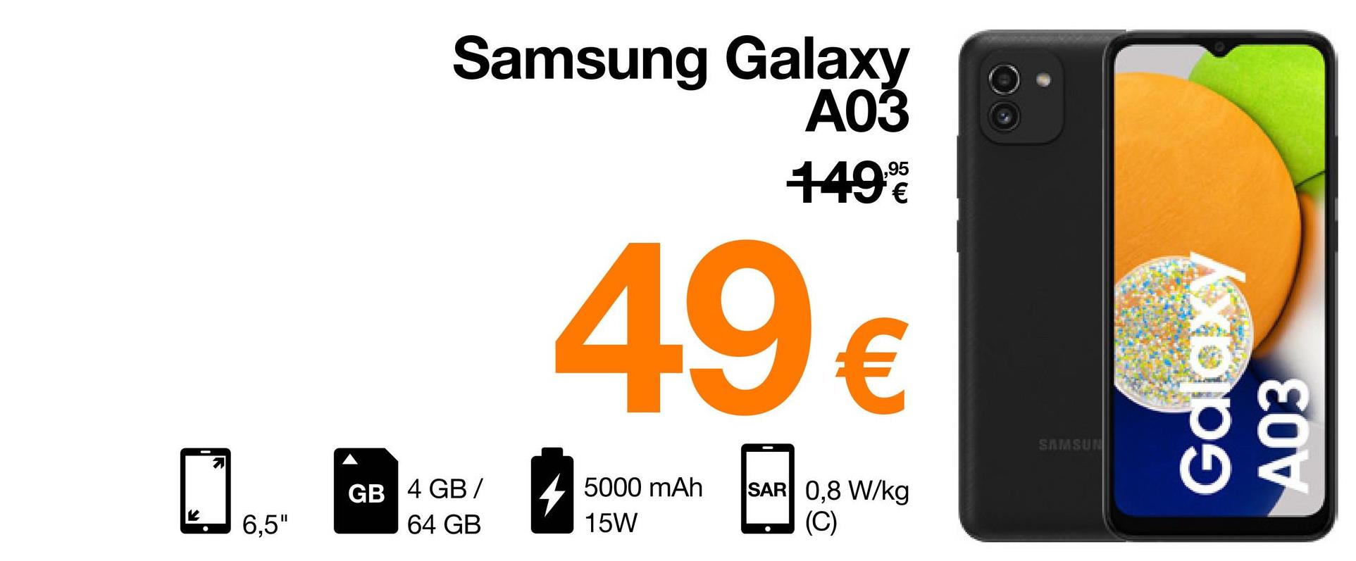 K
2
6,5"
Samsung Galaxy
A03
149€
49 €
5000 mAh
SAR 0,8 W/kg
(C)
15W
GB 4 GB/
64 GB
SAMSUN
Galaxy
A03