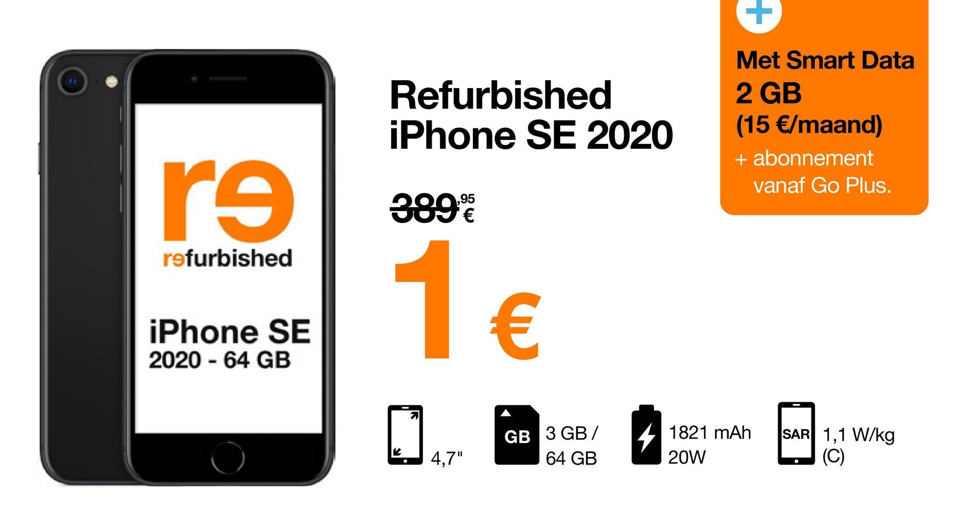 re
9
refurbished
iPhone SE
2020 - 64 GB
Refurbished
iPhone SE 2020
389%
1€
21
K
4,7"
GB 3 GB/
64 GB
Met Smart Data
2 GB
(15 €/maand)
+ abonnement
1821 mAh
20W
vanaf Go Plus.
SAR 1,1 W/kg
(C)