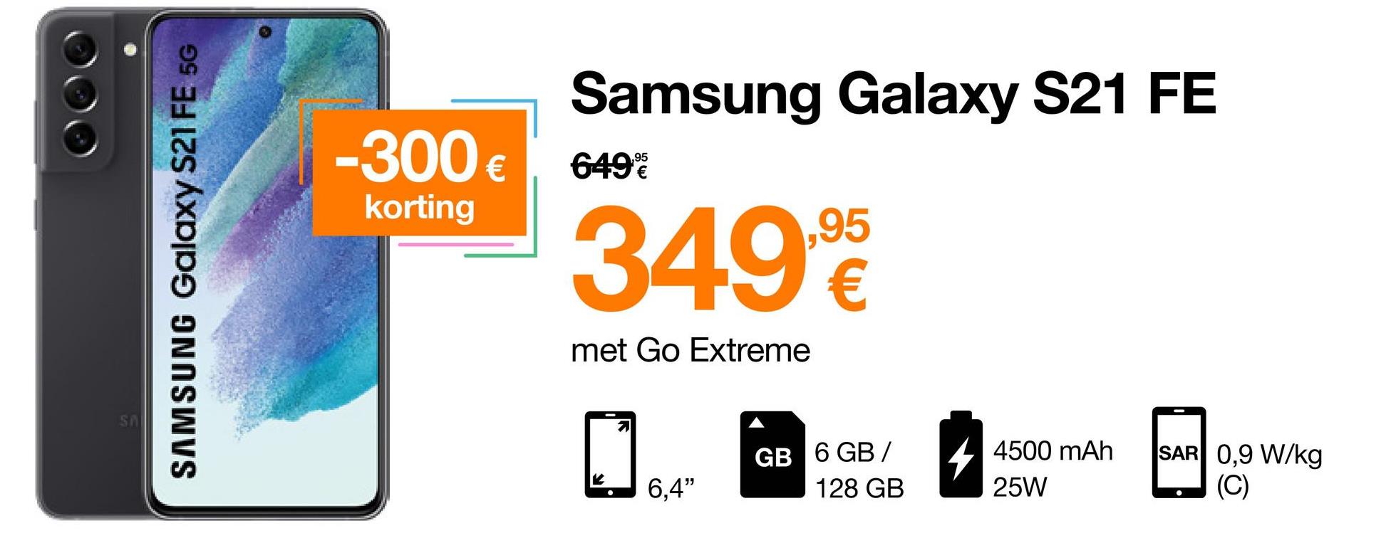 SA
SAMSUNG Galaxy S21 FE 5G
Samsung Galaxy S21 FE
349,9
met Go Extreme
21
1
4500 mAh
25W
-300€ 649€
korting
6,4"
GB 6 GB/
128 GB
SAR 0,9 W/kg
(C)